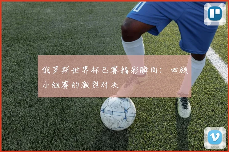 俄罗斯世界杯已赛精彩瞬间:回顾小组赛的激烈对决