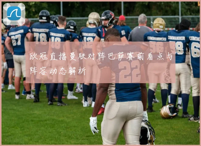欧冠直播曼联对阵巴萨赛前看点与阵容动态解析