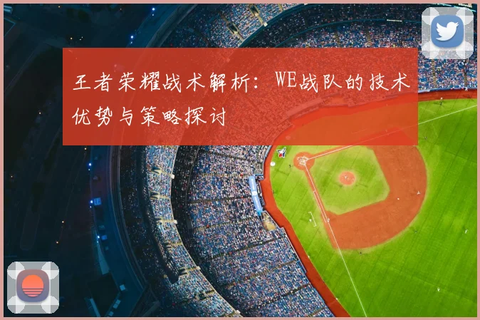 王者荣耀战术解析：WE战队的技术优势与策略探讨