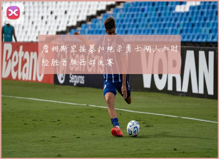 詹姆斯空接暴扣绝杀勇士湖人加时险胜晋级西部决赛