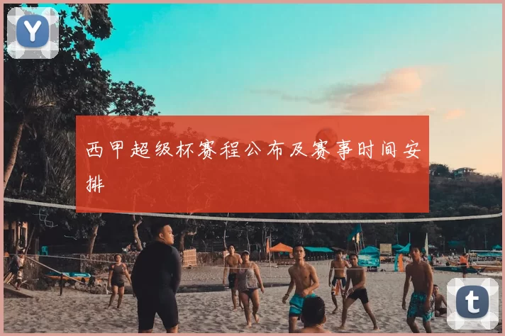 西甲超级杯赛程公布及赛事时间安排