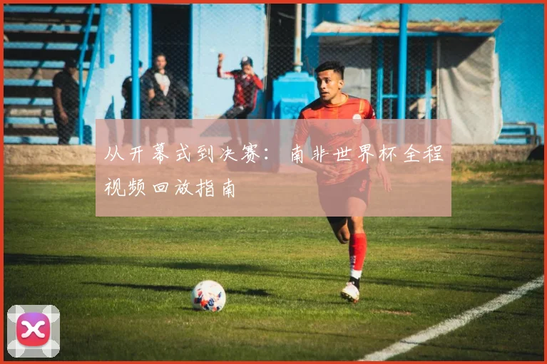 从开幕式到决赛：南非世界杯全程视频回放指南