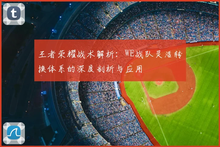 王者荣耀战术解析：WE战队灵活转换体系的深度剖析与应用