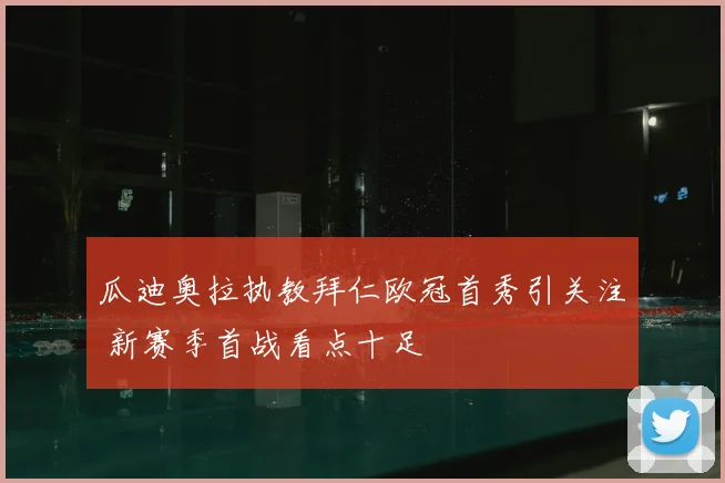 瓜迪奥拉执教拜仁欧冠首秀引关注 新赛季首战看点十足
