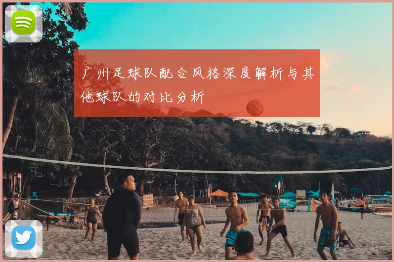 广州足球队配合风格深度解析与其他球队的对比分析