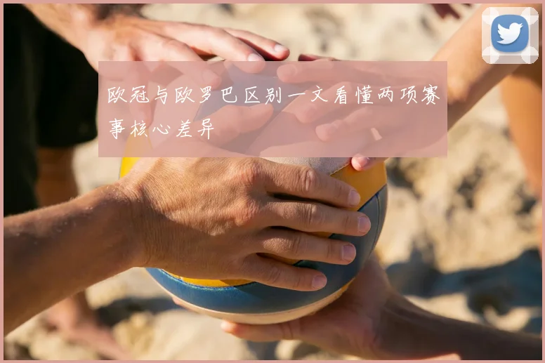 欧冠与欧罗巴区别一文看懂两项赛事核心差异