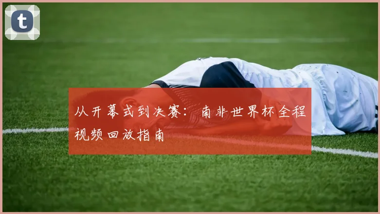 从开幕式到决赛:南非世界杯全程视频回放指南