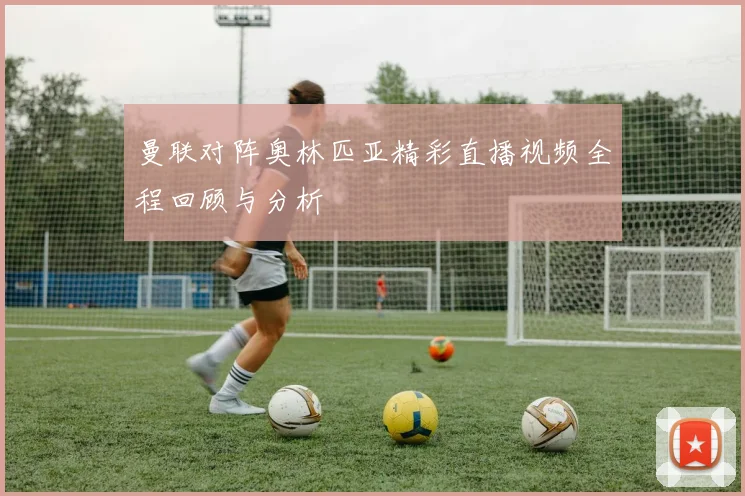 曼联对阵奥林匹亚精彩直播视频全程回顾与分析