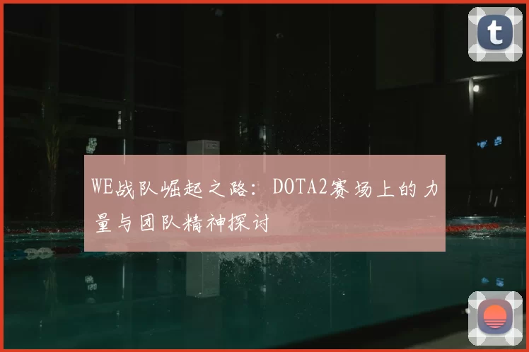 WE战队崛起之路：DOTA2赛场上的力量与团队精神探讨