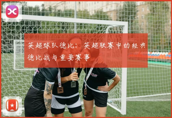 英超球队德比：英超联赛中的经典德比战与重要赛事