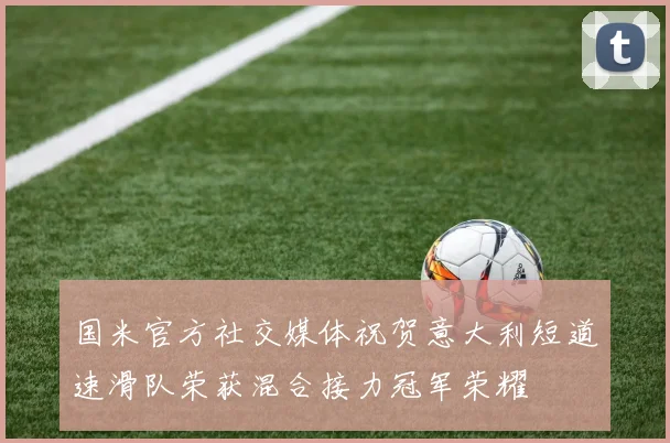 国米官方社交媒体祝贺意大利短道速滑队荣获混合接力冠军荣耀