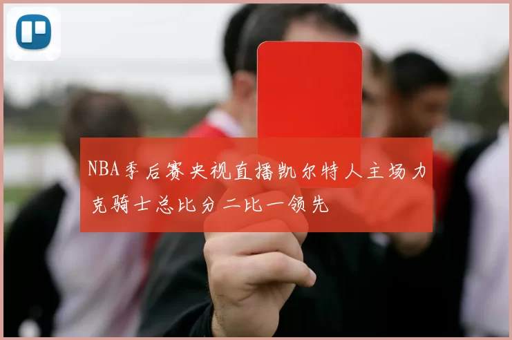 NBA季后赛央视直播凯尔特人主场力克骑士总比分二比一领先