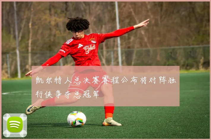 凯尔特人总决赛赛程公布将对阵独行侠争夺总冠军