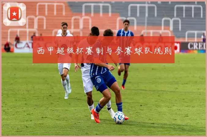 西甲超级杯赛制与参赛球队规则