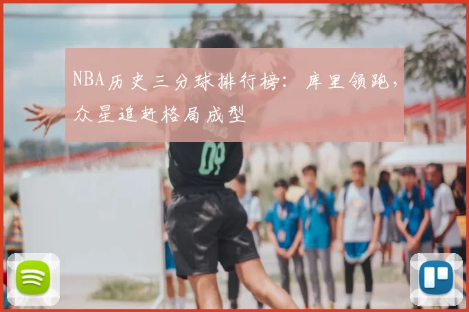NBA历史三分球排行榜：库里领跑，众星追赶格局成型