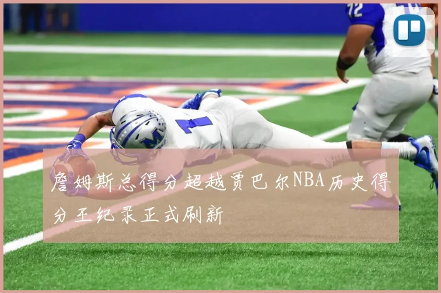 詹姆斯总得分超越贾巴尔NBA历史得分王纪录正式刷新