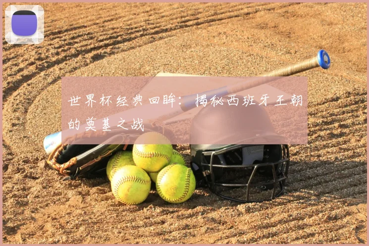 世界杯经典回眸:揭秘西班牙王朝的奠基之战