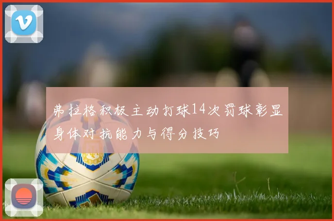 弗拉格积极主动打球14次罚球彰显身体对抗能力与得分技巧