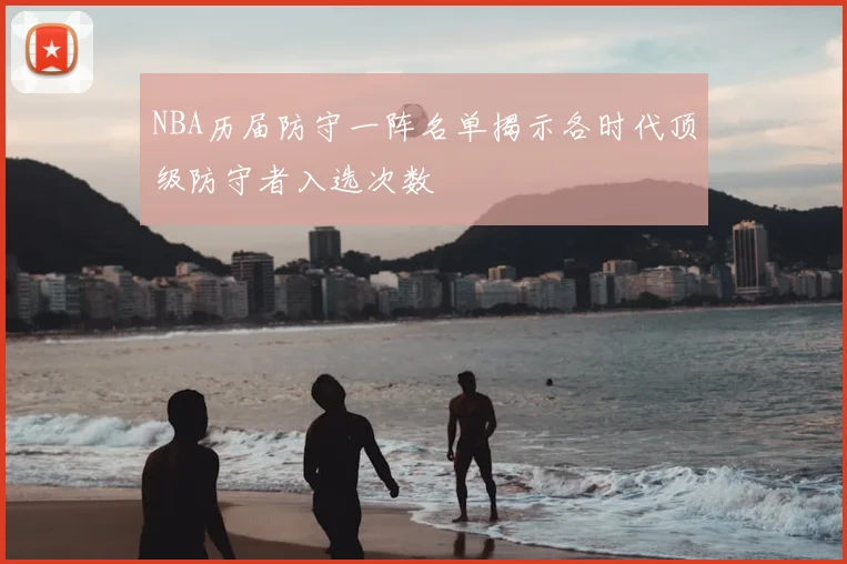 NBA历届防守一阵名单揭示各时代顶级防守者入选次数