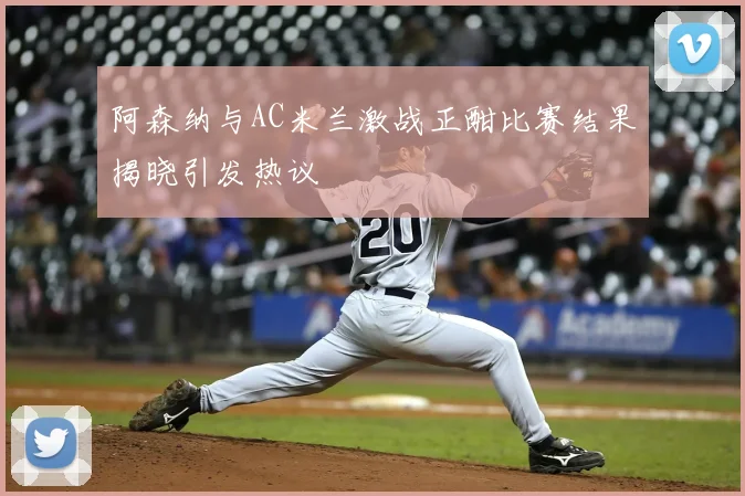 阿森纳与AC米兰激战正酣比赛结果揭晓引发热议