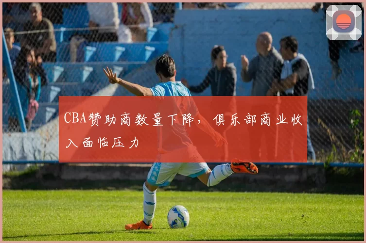 CBA赞助商数量下降，俱乐部商业收入面临压力