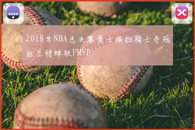 2018年NBA总决赛勇士横扫骑士夺冠杜兰特蝉联FMVP