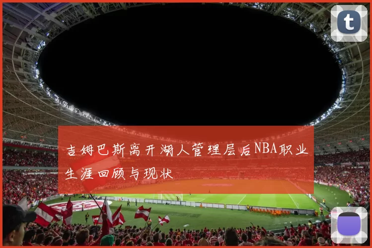 吉姆巴斯离开湖人管理层后NBA职业生涯回顾与现状