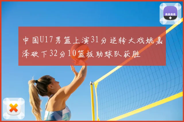 中国U17男篮上演31分逆转大戏姚嘉泽砍下32分10篮板助球队获胜