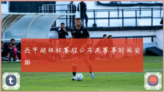西甲超级杯赛程公布及赛事时间安排