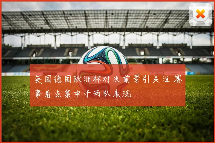 英国德国欧洲杯对决前景引关注 赛事看点集中于两队表现