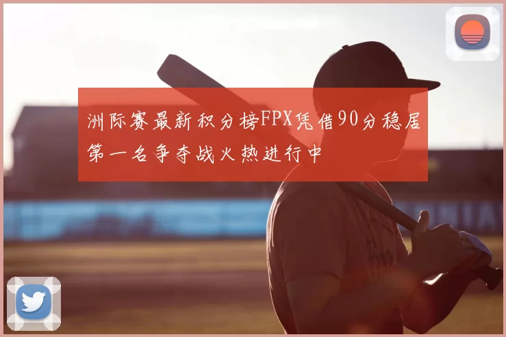 洲际赛最新积分榜FPX凭借90分稳居第一名争夺战火热进行中