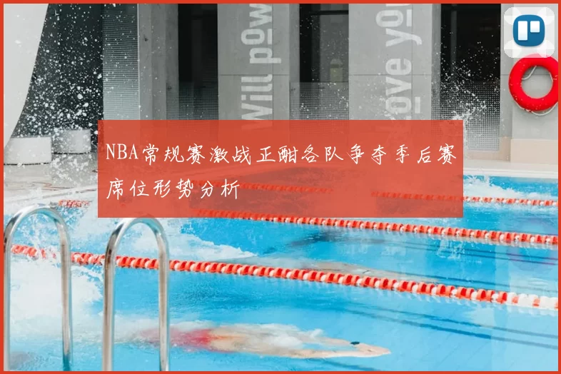 NBA常规赛激战正酣各队争夺季后赛席位形势分析