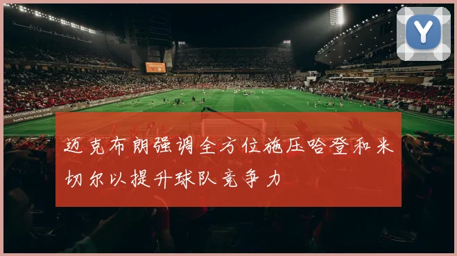 迈克布朗强调全方位施压哈登和米切尔以提升球队竞争力