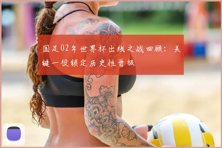 国足02年世界杯出线之战回顾:关键一役锁定历史性晋级