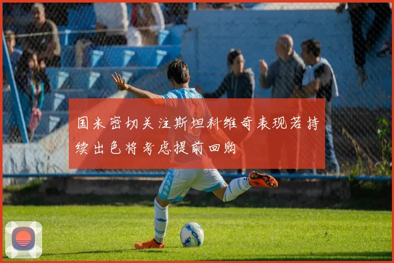 国米密切关注斯坦科维奇表现若持续出色将考虑提前回购