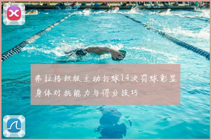 弗拉格积极主动打球14次罚球彰显身体对抗能力与得分技巧