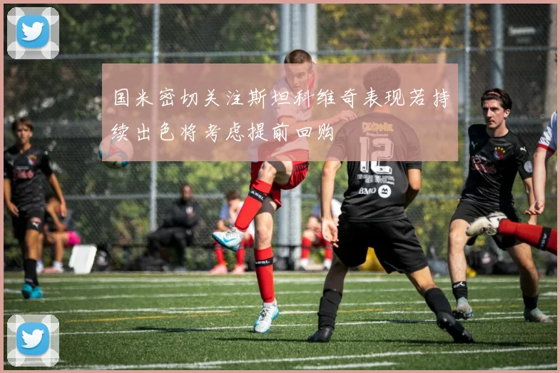 国米密切关注斯坦科维奇表现若持续出色将考虑提前回购