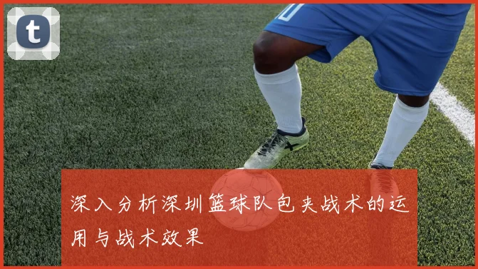 深入分析深圳篮球队包夹战术的运用与战术效果