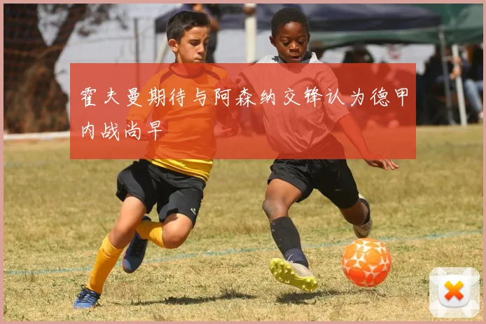 霍夫曼期待与阿森纳交锋认为德甲内战尚早