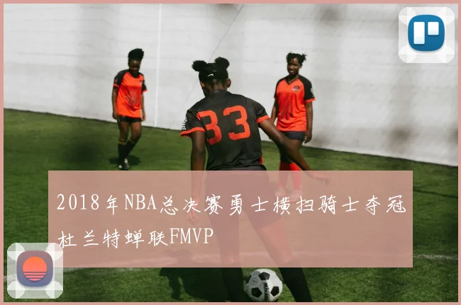 2018年NBA总决赛勇士横扫骑士夺冠杜兰特蝉联FMVP