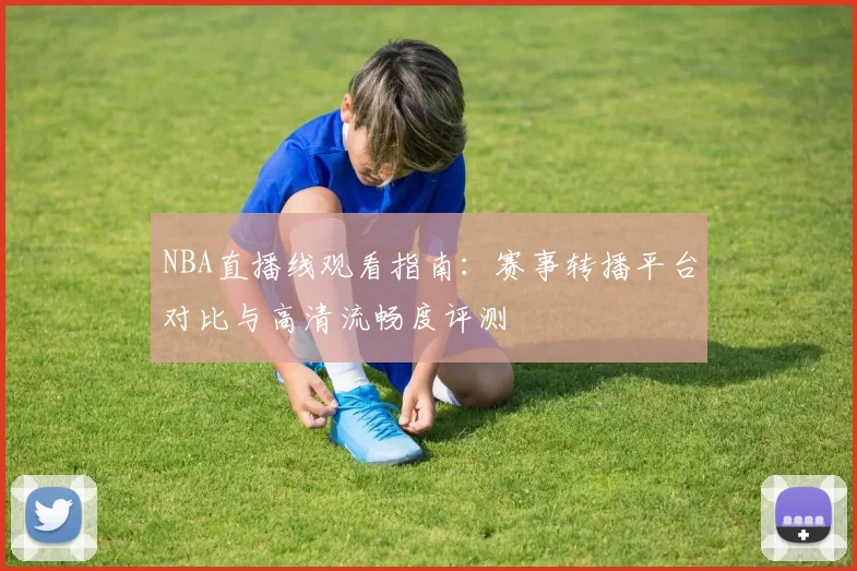 NBA直播线观看指南：赛事转播平台对比与高清流畅度评测