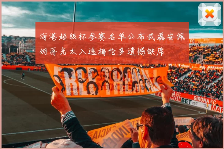 海港超级杯参赛名单公布武磊安佩姆蒋光太入选梅伦多遗憾缺席