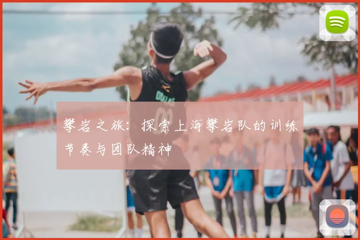 攀岩之旅:探索上海攀岩队的训练节奏与团队精神
