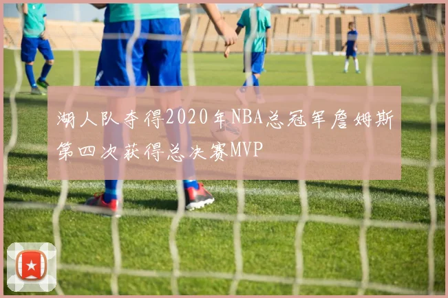 湖人队夺得2020年NBA总冠军詹姆斯第四次获得总决赛MVP