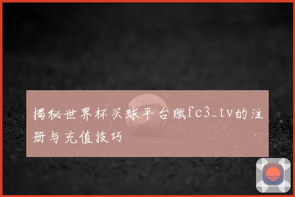 揭秘世界杯买球平台赋fc3_tv的注册与充值技巧
