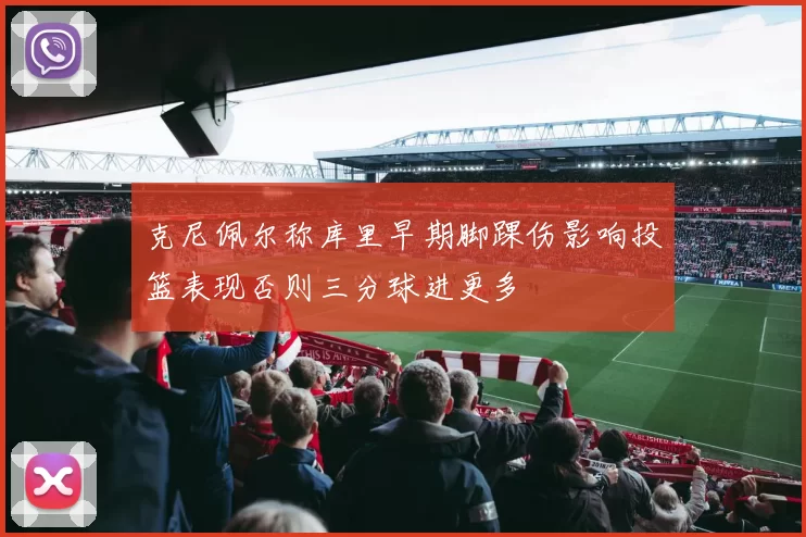 克尼佩尔称库里早期脚踝伤影响投篮表现否则三分球进更多