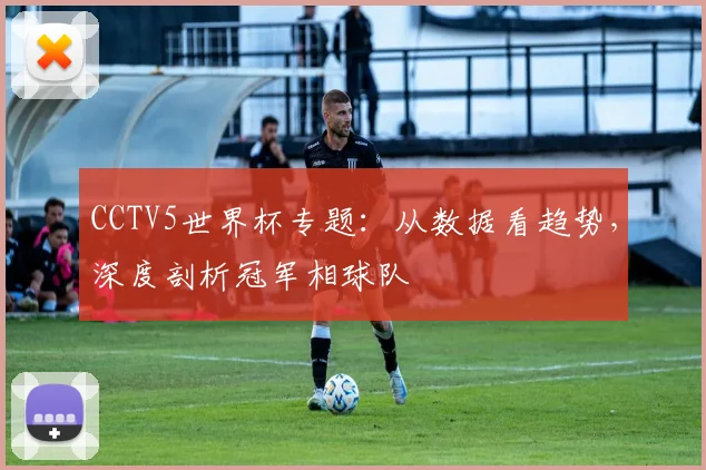 CCTV5世界杯专题:从数据看趋势,深度剖析冠军相球队