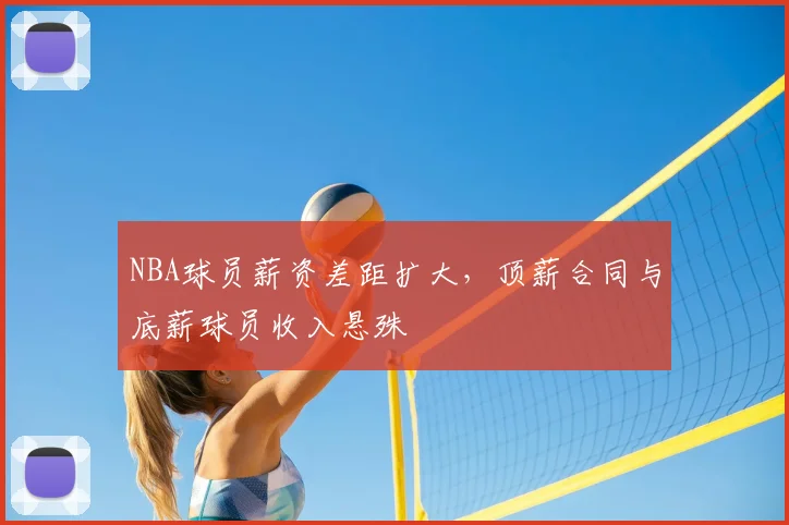 NBA球员薪资差距扩大,顶薪合同与底薪球员收入悬殊