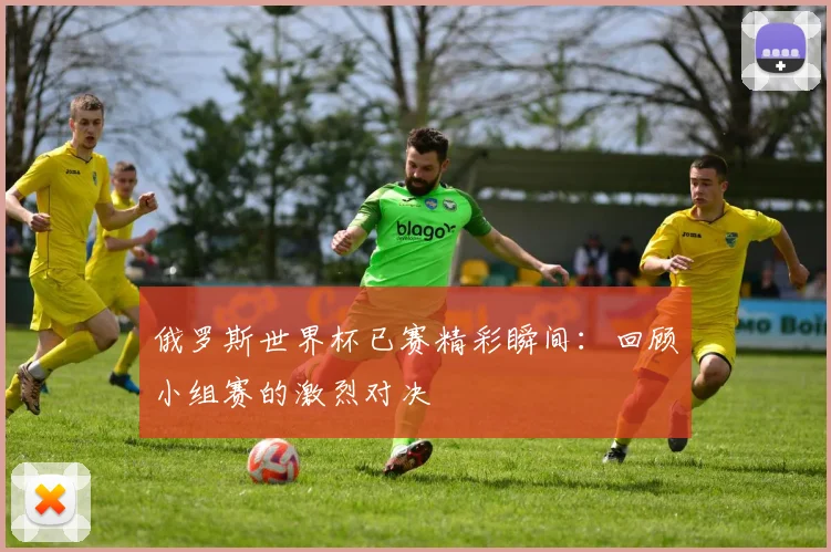 俄罗斯世界杯已赛精彩瞬间:回顾小组赛的激烈对决