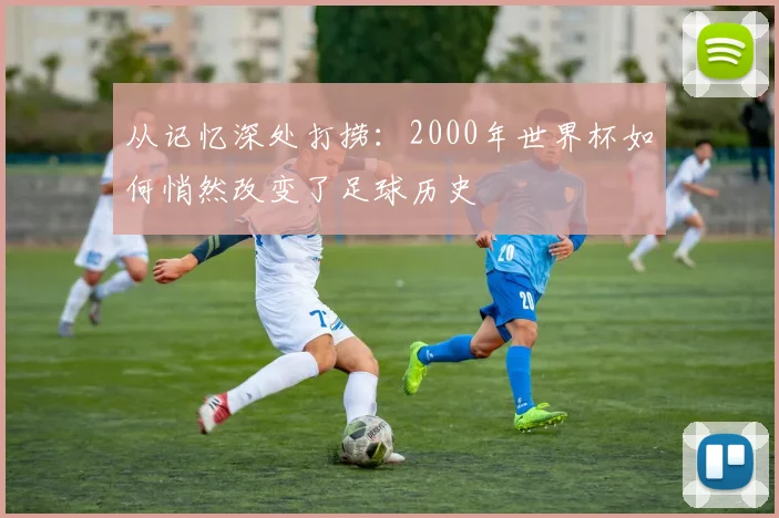 从记忆深处打捞:2000年世界杯如何悄然改变了足球历史
